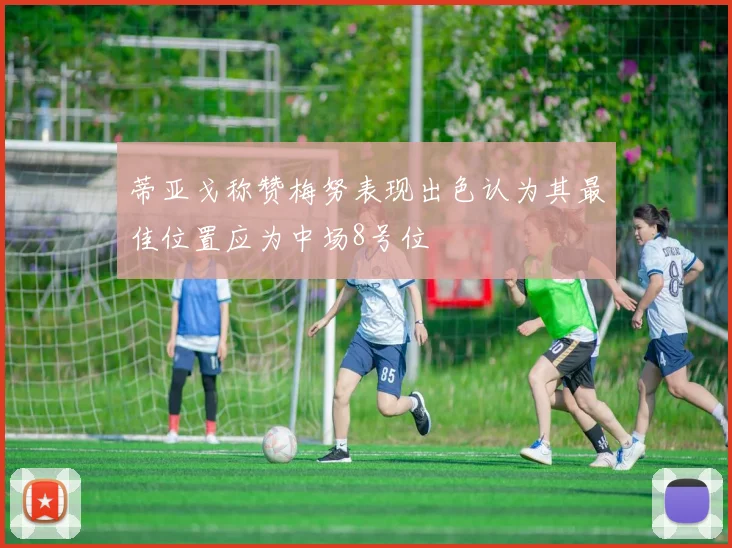蒂亚戈称赞梅努表现出色认为其最佳位置应为中场8号位