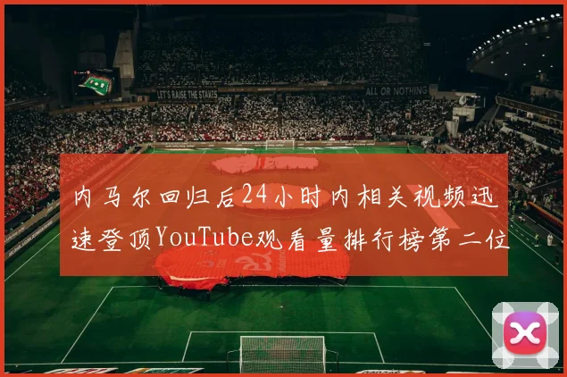 内马尔回归后24小时内相关视频迅速登顶YouTube观看量排行榜第二位