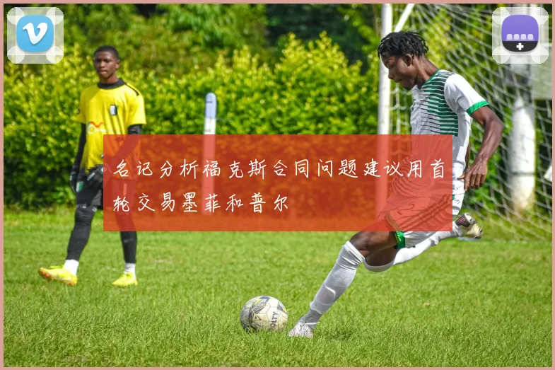 名记分析福克斯合同问题建议用首轮交易墨菲和普尔