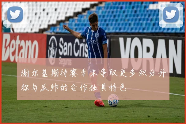 谢尔基期待赛季末争取更多积分并称与瓜帅的合作独具特色