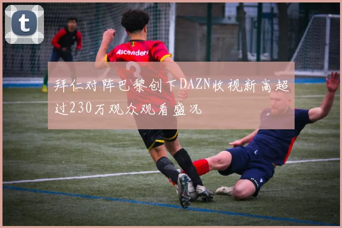 拜仁对阵巴黎创下DAZN收视新高超过230万观众观看盛况