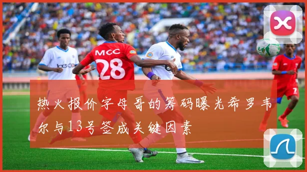 热火报价字母哥的筹码曝光希罗韦尔与13号签成关键因素