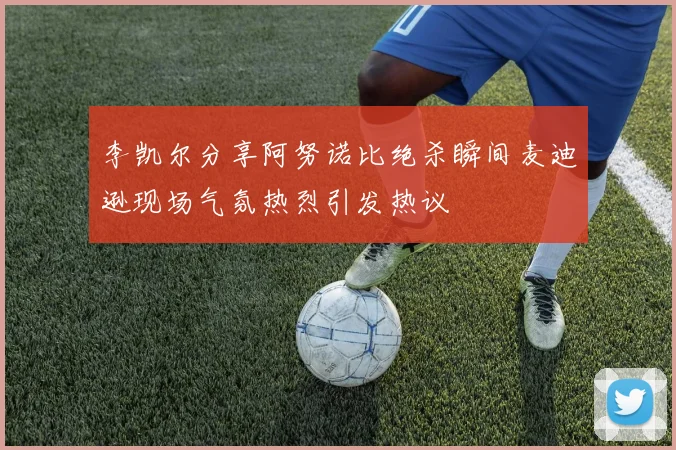 李凯尔分享阿努诺比绝杀瞬间麦迪逊现场气氛热烈引发热议