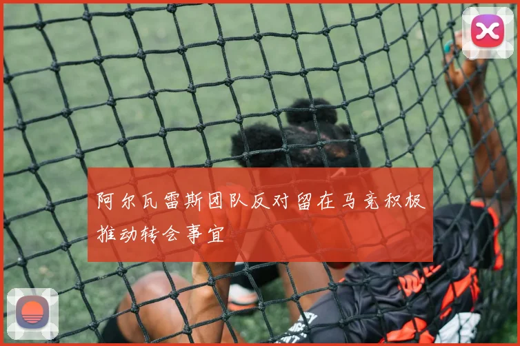 阿尔瓦雷斯团队反对留在马竞积极推动转会事宜