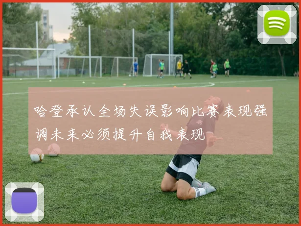 哈登承认全场失误影响比赛表现强调未来必须提升自我表现