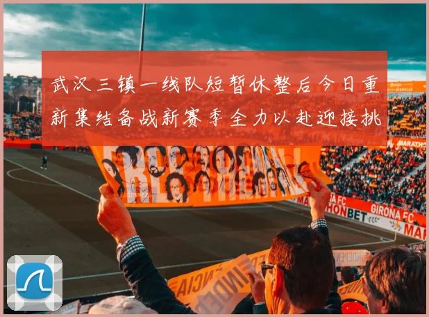 武汉三镇一线队短暂休整后今日重新集结备战新赛季全力以赴迎接挑战