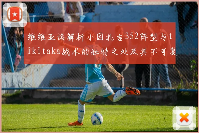 维维亚诺解析小因扎吉352阵型与tikitaka战术的独特之处及其不可复制性