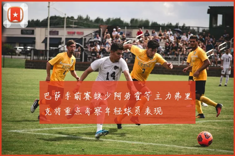 巴萨季前赛缺少阿劳霍等主力弗里克将重点考察年轻球员表现