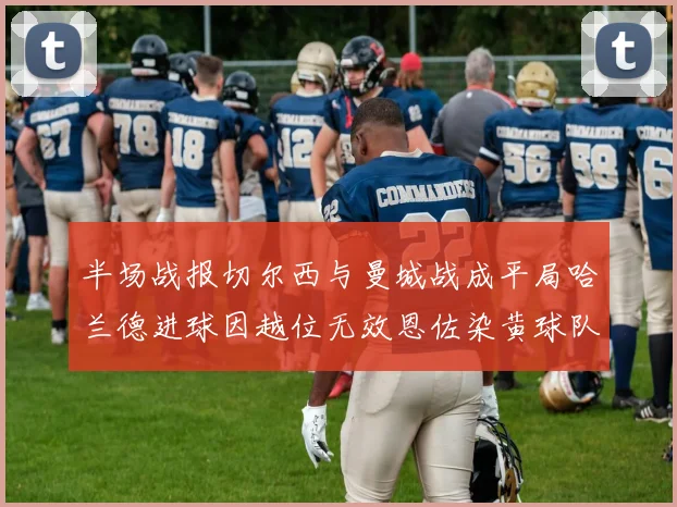 半场战报切尔西与曼城战成平局哈兰德进球因越位无效恩佐染黄球队表现低迷