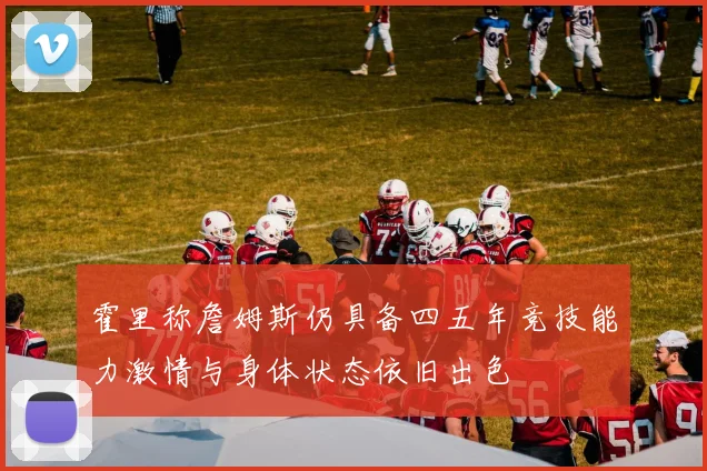 霍里称詹姆斯仍具备四五年竞技能力激情与身体状态依旧出色