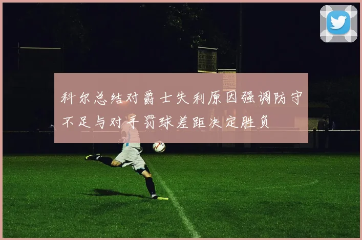 科尔总结对爵士失利原因强调防守不足与对手罚球差距决定胜负