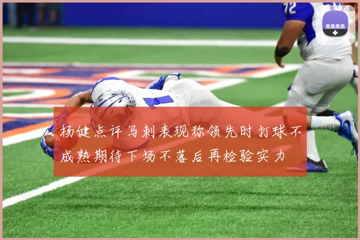 杨健点评马刺表现称领先时打球不成熟期待下场不落后再检验实力