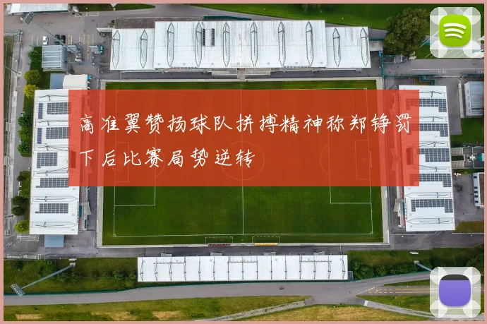高准翼赞扬球队拼搏精神称郑铮罚下后比赛局势逆转
