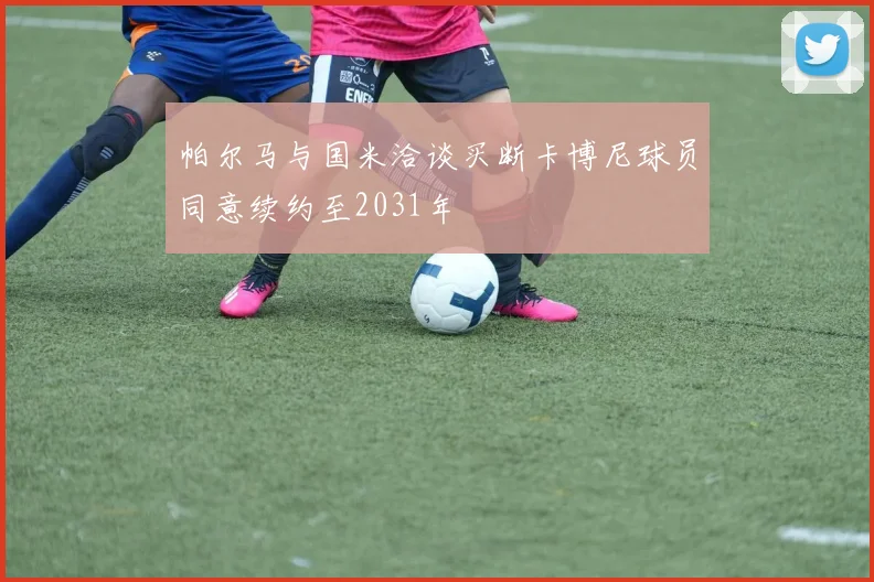 帕尔马与国米洽谈买断卡博尼球员同意续约至2031年