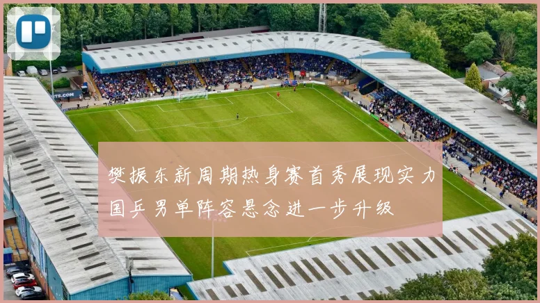 樊振东新周期热身赛首秀展现实力国乒男单阵容悬念进一步升级
