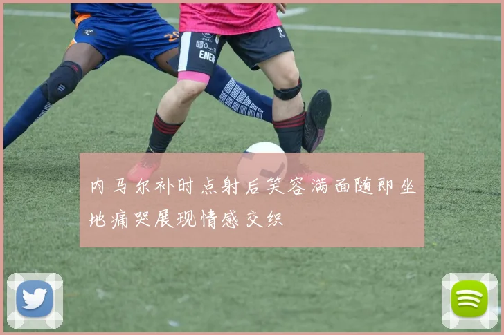 内马尔补时点射后笑容满面随即坐地痛哭展现情感交织