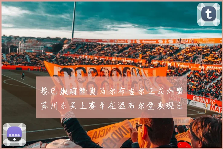 黎巴嫩前锋奥马尔布吉尔正式加盟苏州东吴上赛季在温布尔登表现出色
